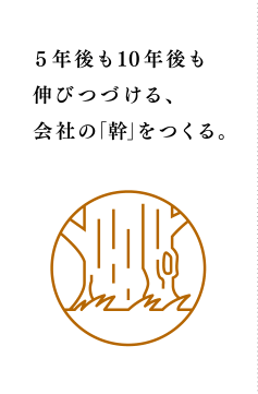 5年後も10年後も伸びつづける、会社の「幹」をつくる。