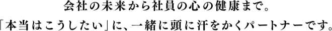 人と組織にまつわる「本当はこうしたい」。その想い、1つ1つ受け止めて、一緒に知恵を絞っていきます。